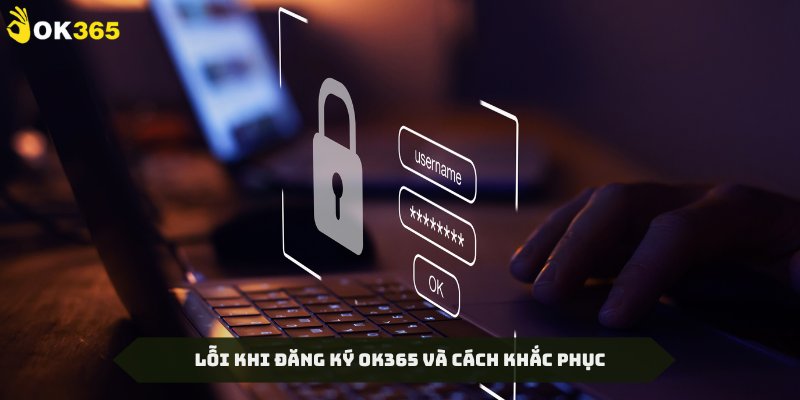 Các vấn đề lỗi khi đăng ký OK365 và cách khắc phục